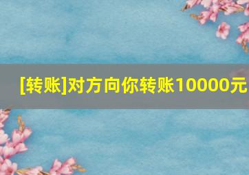 [转账]对方向你转账10000元